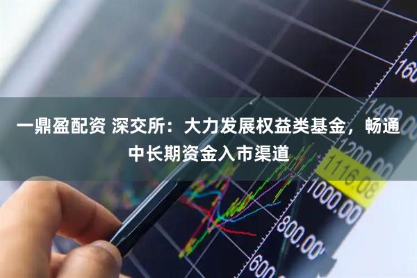 一鼎盈配資 深交所：大力發展權益類基金，暢通中長期資金入市渠道